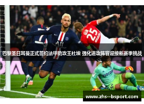 巴黎圣日耳曼正式签约法甲助攻王杜埃 强化进攻阵容迎接新赛季挑战