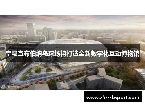 皇马宣布伯纳乌球场将打造全新数字化互动博物馆 皇马宣布伯纳乌球场将打造全新数字化互动博物馆