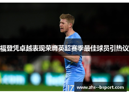 福登凭卓越表现荣膺英超赛季最佳球员引热议 福登凭卓越表现荣膺英超赛季最佳球员引热议