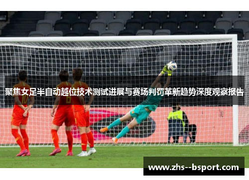 聚焦女足半自动越位技术测试进展与赛场判罚革新趋势深度观察报告 聚焦女足半自动越位技术测试进展与赛场判罚革新趋势深度观察报告