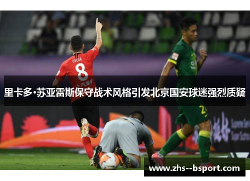 里卡多·苏亚雷斯保守战术风格引发北京国安球迷强烈质疑 里卡多·苏亚雷斯保守战术风格引发北京国安球迷强烈质疑