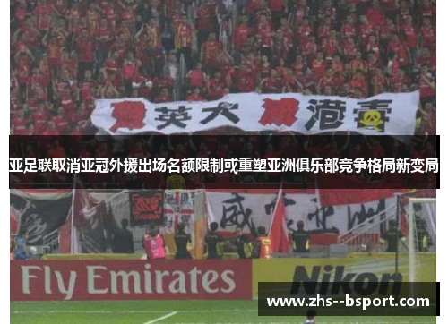 亚足联取消亚冠外援出场名额限制或重塑亚洲俱乐部竞争格局新变局 亚足联取消亚冠外援出场名额限制或重塑亚洲俱乐部竞争格局新变局