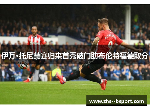 伊万·托尼禁赛归来首秀破门助布伦特福德取分