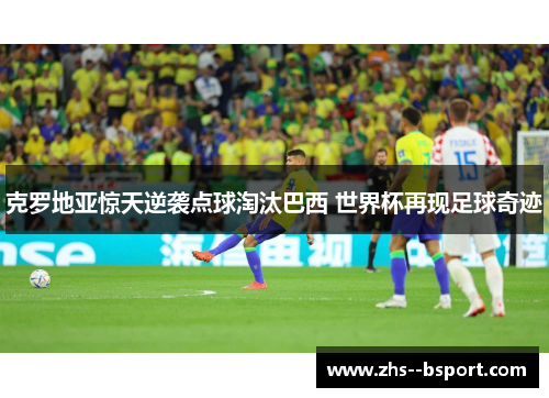 克罗地亚惊天逆袭点球淘汰巴西 世界杯再现足球奇迹 克罗地亚惊天逆袭点球淘汰巴西 世界杯再现足球奇迹