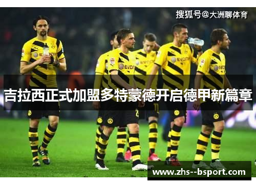 吉拉西正式加盟多特蒙德开启德甲新篇章 吉拉西正式加盟多特蒙德开启德甲新篇章