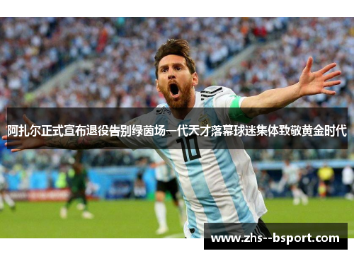 阿扎尔正式宣布退役告别绿茵场一代天才落幕球迷集体致敬黄金时代