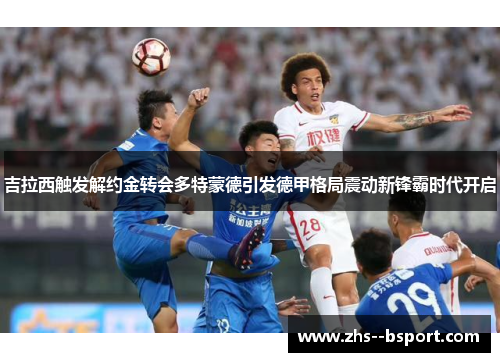 吉拉西触发解约金转会多特蒙德引发德甲格局震动新锋霸时代开启