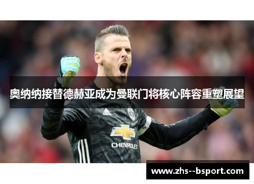 奥纳纳接替德赫亚成为曼联门将核心阵容重塑展望 奥纳纳接替德赫亚成为曼联门将核心阵容重塑展望