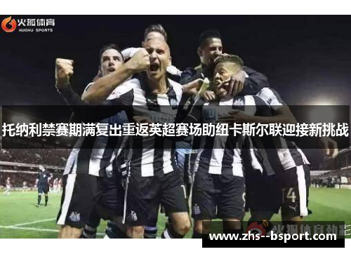 托纳利禁赛期满复出重返英超赛场助纽卡斯尔联迎接新挑战