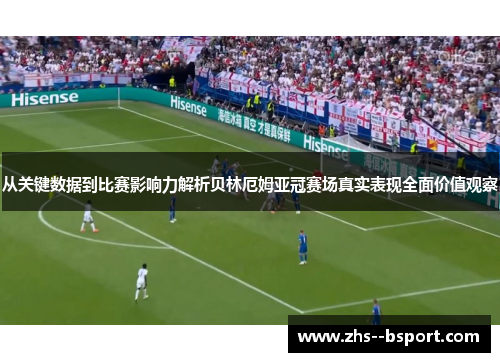 从关键数据到比赛影响力解析贝林厄姆亚冠赛场真实表现全面价值观察