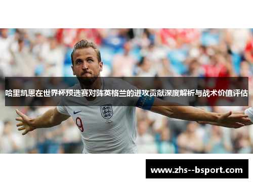 哈里凯恩在世界杯预选赛对阵英格兰的进攻贡献深度解析与战术价值评估 哈里凯恩在世界杯预选赛对阵英格兰的进攻贡献深度解析与战术价值评估