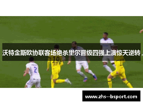 沃特金斯欧协联客场绝杀里尔晋级四强上演惊天逆转 沃特金斯欧协联客场绝杀里尔晋级四强上演惊天逆转
