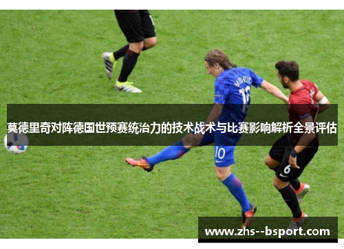 莫德里奇对阵德国世预赛统治力的技术战术与比赛影响解析全景评估 莫德里奇对阵德国世预赛统治力的技术战术与比赛影响解析全景评估