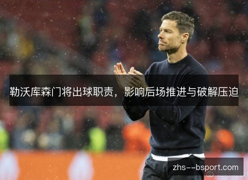 勒沃库森门将出球职责,影响后场推进与破解压迫 勒沃库森门将出球职责,影响后场推进与破解压迫