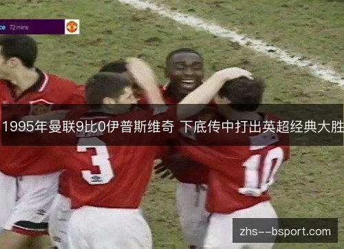 1995年曼联9比0伊普斯维奇 下底传中打出英超经典大胜 1995年曼联9比0伊普斯维奇 下底传中打出英超经典大胜